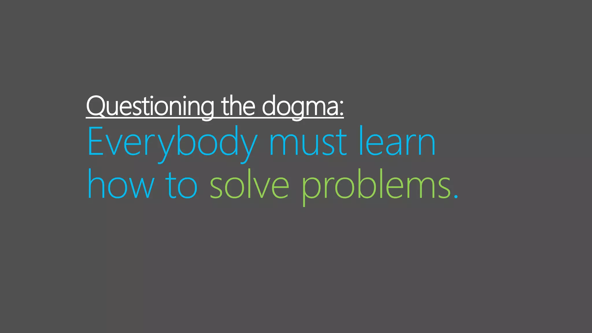 Questioning the dogma:
Everybody must learn
how to solve problems.
 