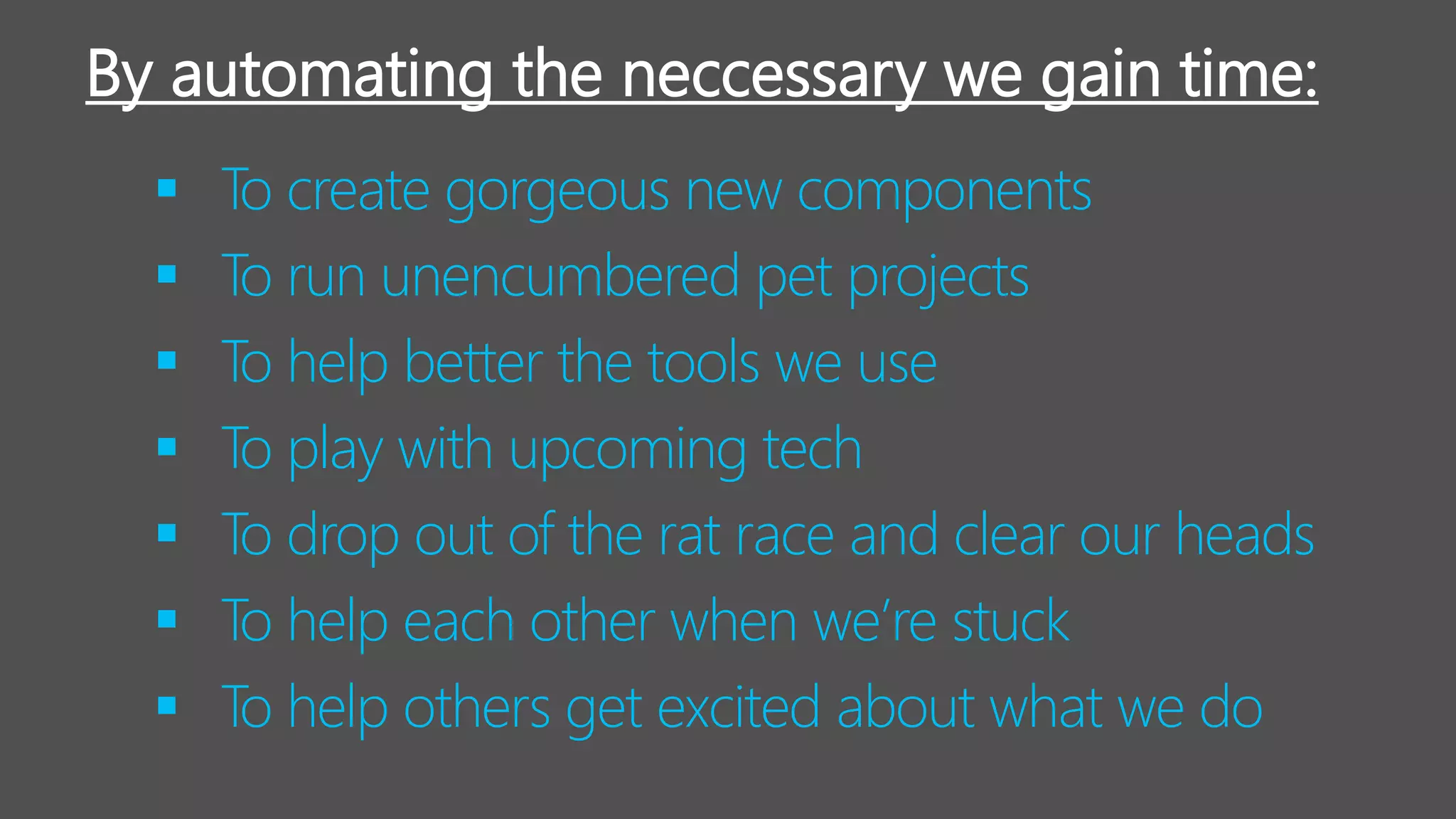 ▪ To create gorgeous new components
▪ To run unencumbered pet projects
▪ To help better the tools we use
▪ To play with upcoming tech
▪ To drop out of the rat race and clear our heads
▪ To help each other when we’re stuck
▪ To help others get excited about what we do
By automating the neccessary we gain time:
 