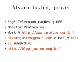 Álvaro Justen, prazer

●   Engª Telecomunicações @ UFF
●   Monitor Protocolos
●   Work @ http://www.intelie.com.br/
●   alvarojusten@gmail.com e-mail/GTalk
●   21 9898-0141
●   http://blog.justen.eng.br/
 