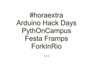 #horaextra
Arduino Hack Days
 PythOnCampus
  Festa Framps
    ForkInRio
        ...
 