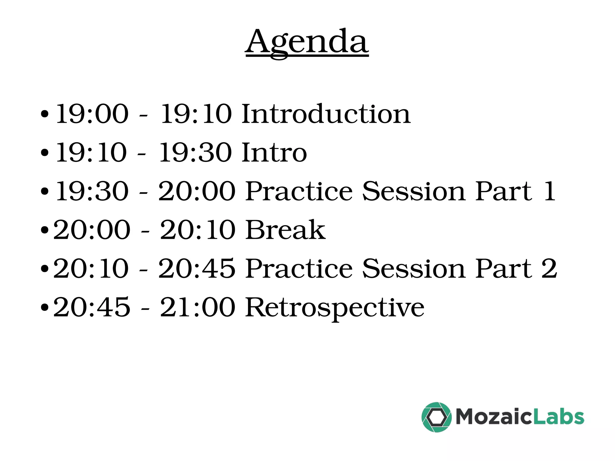 Agenda ● 19:00 ­ 19:10 Introduction   ● 19:10 ­ 19:30 Intro ● 19:30 ­ 20:00 Practice Session Part 1  ● 20:00 ­ 20:10 Break   ● 20:10 ­ 20:45 Practice Session Part 2  ● 20:45 ­ 21:00 Retrospective 
