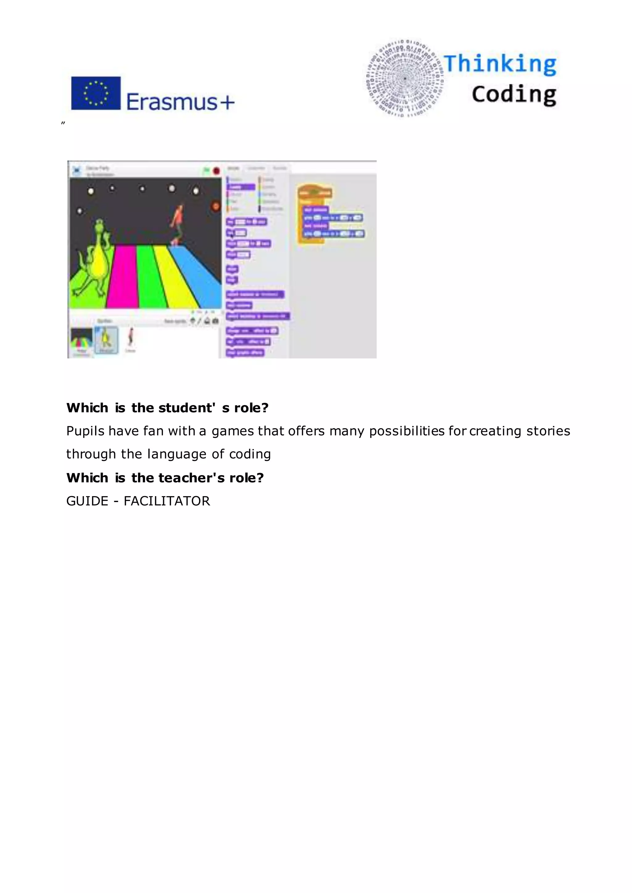 ”
Which is the student' s role?
Pupils have fan with a games that offers many possibilities for creating stories
through the language of coding
Which is the teacher's role?
GUIDE - FACILITATOR
 