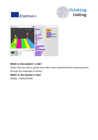 ”
Which is the student' s role?
Pupils have fan with a games that offers many possibilities for creating stories
through the language of coding
Which is the teacher's role?
GUIDE - FACILITATOR
 