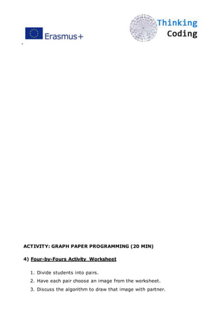 ”
ACTIVITY: GRAPH PAPER PROGRAMMING (20 MIN)
4) Four-by-Fours Activity Worksheet
1. Divide students into pairs.
2. Have each pair choose an image from the worksheet.
3. Discuss the algorithm to draw that image with partner.
 