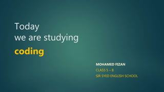 Today
we are studying
coding
MOHAMED FIZAN
CLASS 5 – B
SIR SYED ENGLISH SCHOOL
 