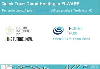 Open APIs for Open Minds
Fernando López Aguilar ( fla@tid.es, @flopezaguilar). Telefónica I+D
Quick Tour: Cloud Hosting in FI-WARE
CeBIT presentation
(http://tinyurl.com/FIWARECloudCeBIT)
 