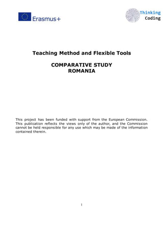 1
Teaching Method and Flexible Tools
COMPARATIVE STUDY
ROMANIA
This project has been funded with support from the European Commission.
This publication reflects the views only of the author, and the Commission
cannot be held responsible for any use which may be made of the information
contained therein.
 
