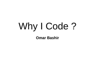 Why I Code ?
Omar Bashir
 