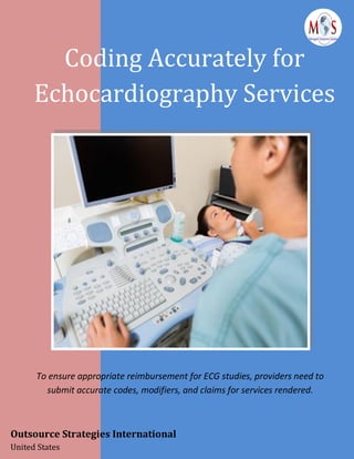 Coding Accurately for
Echocardiography Services
Outsource Strategies International
United States
To ensure appropriate reimbursement for ECG studies, providers need to
submit accurate codes, modifiers, and claims for services rendered.
 