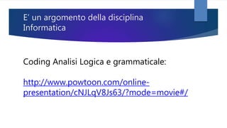 E’ un argomento della disciplina
Informatica
Coding Analisi Logica e grammaticale:
http://www.powtoon.com/online-
presentation/cNJLqV8Js63/?mode=movie#/
 