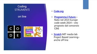 Coding
STRUMENTI
on line
• Code.org
• Programma il futuro –
Nato nel 2014 Europe
code week 2014 – sito
proposto dal consorzio
CINI
• Scratch MIT media lab
Project Based Learning–
anche off line
 