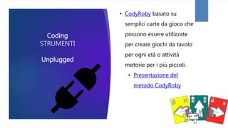 Coding
STRUMENTI
Unplugged
• CodyRoby basato su
semplici carte da gioco che
possono essere utilizzate
per creare giochi da tavolo
per ogni età o attività
motorie per i più piccoli.
• Presentazione del
metodo CodyRoby
 
