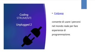 Coding
STRUMENTI
Unplugged 2
• Codyway
consente di usare i percorsi
nel mondo reale per fare
esperienze di
programmazione.
 