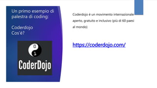 Un primo esempio di
palestra di coding:
Coderdojo
Cos’è?
Coderdojo è un movimento internazionale
aperto, gratuito e inclusivo (più di 60 paesi
al mondo)
https://coderdojo.com/
/
 