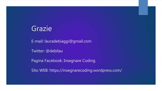 Grazie
E-mail: lauradebiaggi@gmail.com
Twitter: @debilau
Pagina Facebook: Insegnare Coding
Sito WEB: https://insegnarecoding.wordpress.com/
 