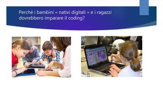 Perché i bambini « nativi digitali » e i ragazzi
dovrebbero imparare il coding?
 