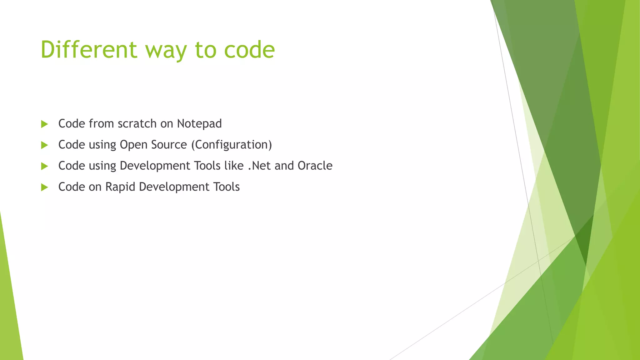 Different way to code
 Code from scratch on Notepad
 Code using Open Source (Configuration)
 Code using Development Tools like .Net and Oracle
 Code on Rapid Development Tools