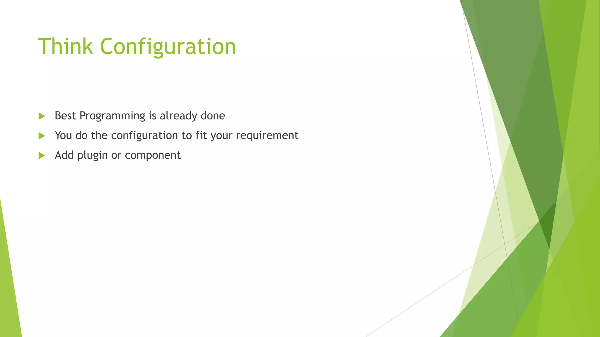 Think Configuration
 Best Programming is already done
 You do the configuration to fit your requirement
 Add plugin or component
