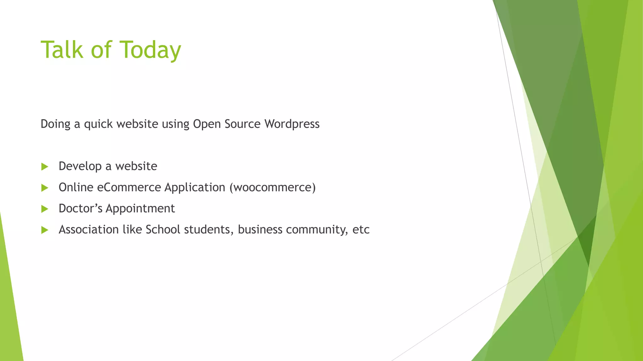 Talk of Today
Doing a quick website using Open Source Wordpress
 Develop a website
 Online eCommerce Application (woocommerce)
 Doctor’s Appointment
 Association like School students, business community, etc