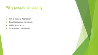 Why people do coding
 Web & Desktop Application
 Cloud Application like Gmail.
 Mobile Application
 For Business / Individuals
 