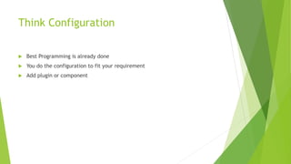 Think Configuration
 Best Programming is already done
 You do the configuration to fit your requirement
 Add plugin or component
 