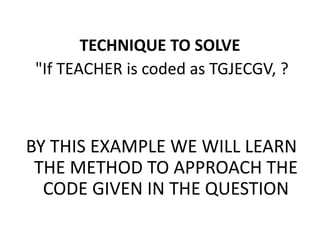 TECHNIQUE TO SOLVE
"If TEACHER is coded as TGJECGV, ?
BY THIS EXAMPLE WE WILL LEARN
THE METHOD TO APPROACH THE
CODE GIVEN IN THE QUESTION
 