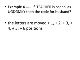 • Example 4 ---- If TEACHER is coded as
UGDGMKY then the code for husband?
• the letters are moved + 1, + 2, + 3, +
4, + 5, + 6 positions4, + 5, + 6 positions
 
