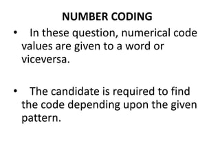 NUMBER CODING
• In these question, numerical code
values are given to a word or
viceversa.
• The candidate is required to find
the code depending upon the given
pattern.
 