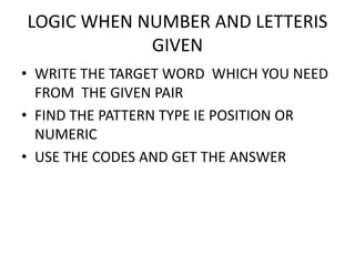 LOGIC WHEN NUMBER AND LETTERIS
GIVEN
• WRITE THE TARGET WORD WHICH YOU NEED
FROM THE GIVEN PAIR
• FIND THE PATTERN TYPE IE POSITION OR
NUMERICNUMERIC
• USE THE CODES AND GET THE ANSWER
 
