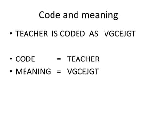 Code and meaning
• TEACHER IS CODED AS VGCEJGT
• CODE = TEACHER• CODE = TEACHER
• MEANING = VGCEJGT
 