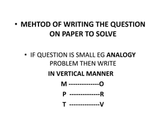 • MEHTOD OF WRITING THE QUESTION
ON PAPER TO SOLVE
• IF QUESTION IS SMALL EG ANALOGY
PROBLEM THEN WRITEPROBLEM THEN WRITE
IN VERTICAL MANNER
M --------------O
P --------------R
T --------------V
 