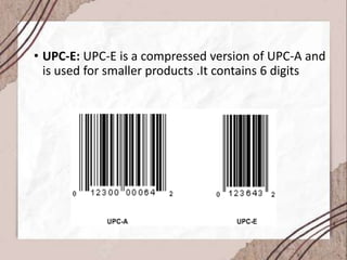 • UPC-E: UPC-E is a compressed version of UPC-A and
is used for smaller products .It contains 6 digits
 