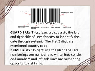 GUARD BAR: These bars are separate the left
and right side of lines for easy to indentify the
date through systemic. The first 3 digit are
mentioned country code.
NUMBERING : In right side the black lines are
numberingeven number and white lines consist
odd numbers and left side lines are numbering
opposite to right side.
 
