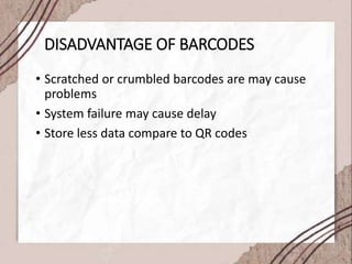 DISADVANTAGE OF BARCODES
• Scratched or crumbled barcodes are may cause
problems
• System failure may cause delay
• Store less data compare to QR codes
 