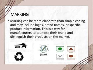 MARKING
• Marking can be more elaborate than simple coding
and may include logos, brand names, or specific
product information. This is a way for
manufacturers to promote their brand and
distinguish their products on the market.
 