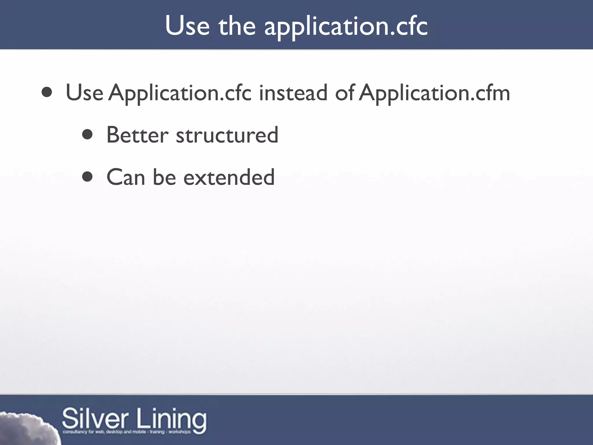Use the application.cfc

• Use Application.cfc instead of Application.cfm
   • Better structured
   • Can be extended
 