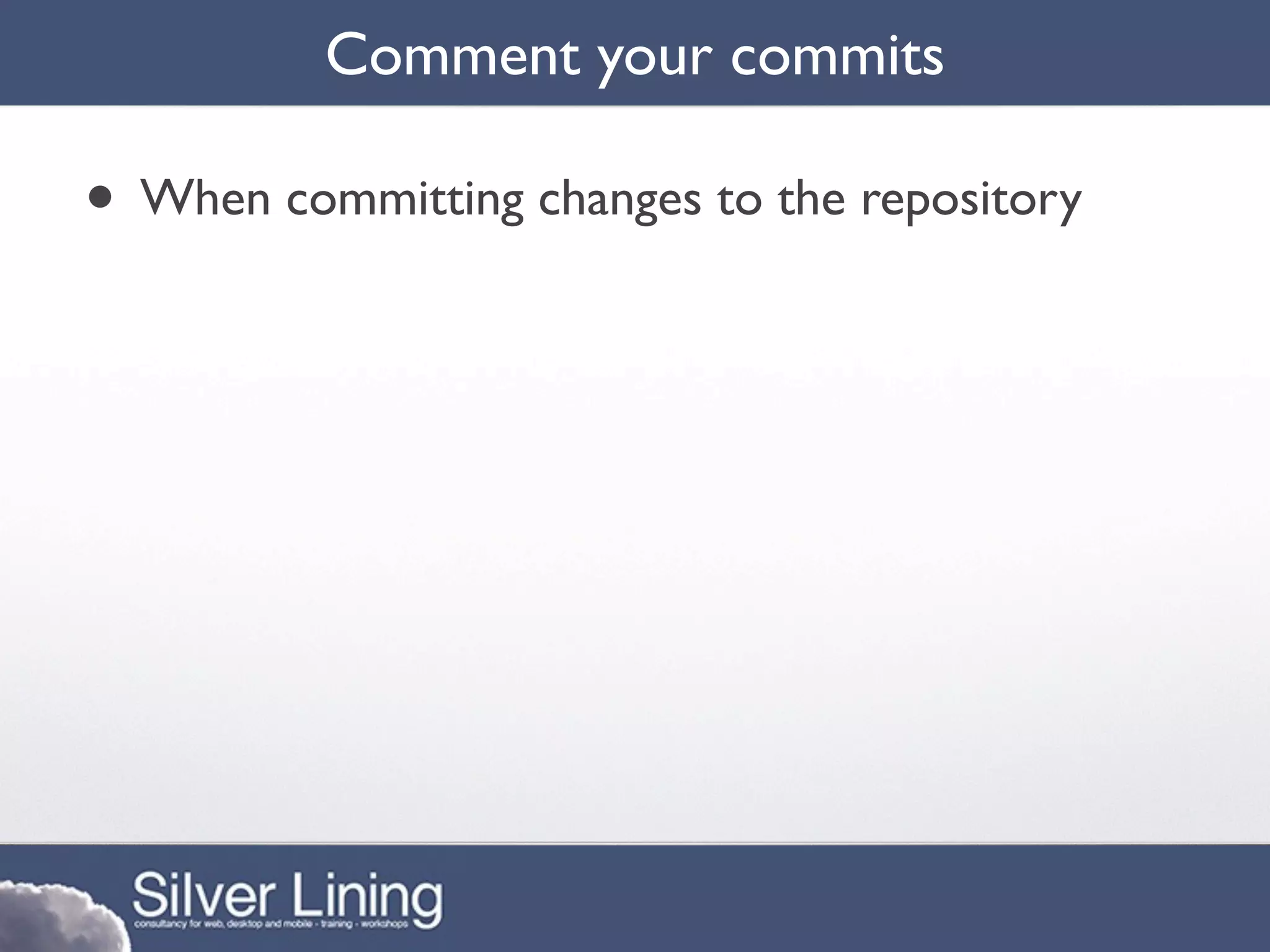 Comment your commits

• When committing changes to the repository
 