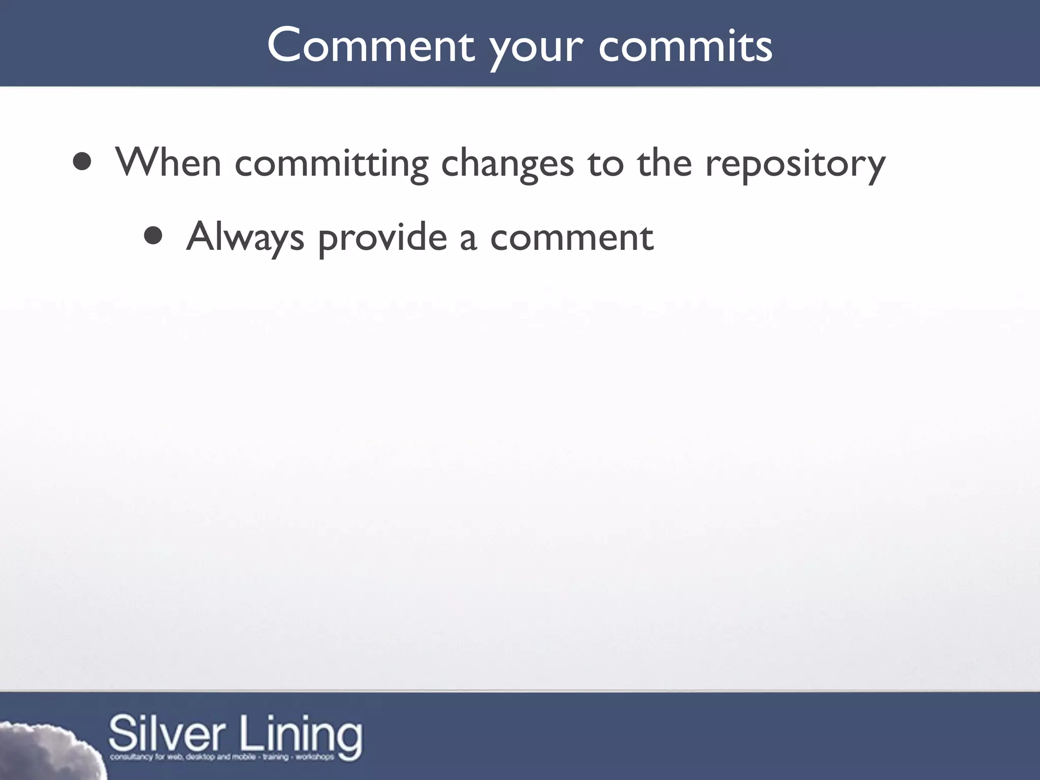 Comment your commits

• When committing changes to the repository
   • Always provide a comment
 