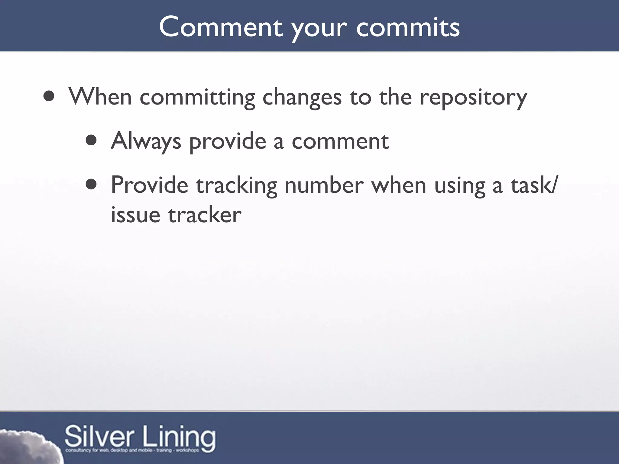 Comment your commits

• When committing changes to the repository
   • Always provide a comment
   • Provide tracking number when using a task/
      issue tracker
 