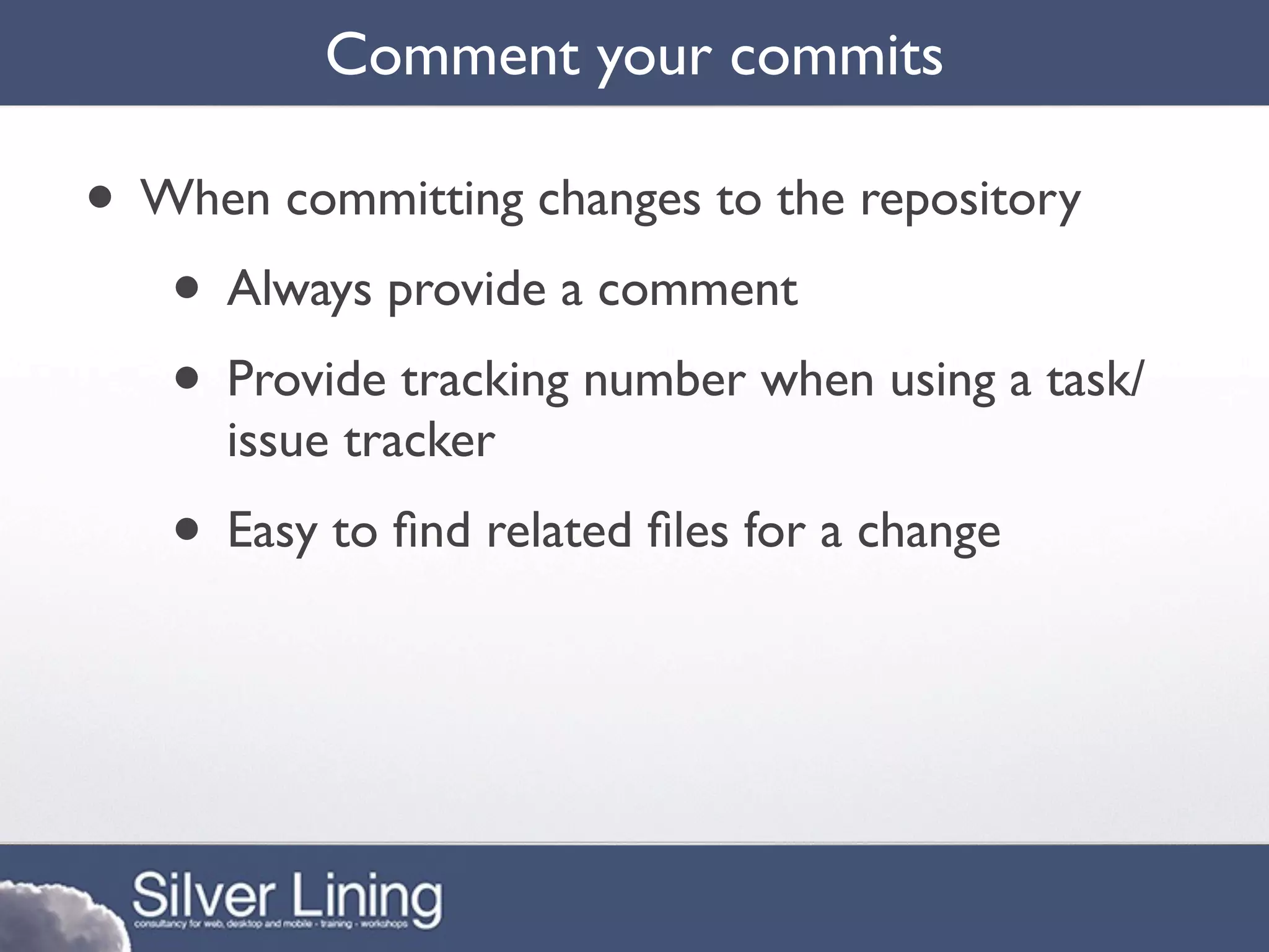 Comment your commits

• When committing changes to the repository
   • Always provide a comment
   • Provide tracking number when using a task/
      issue tracker
   • Easy to ﬁnd related ﬁles for a change
 