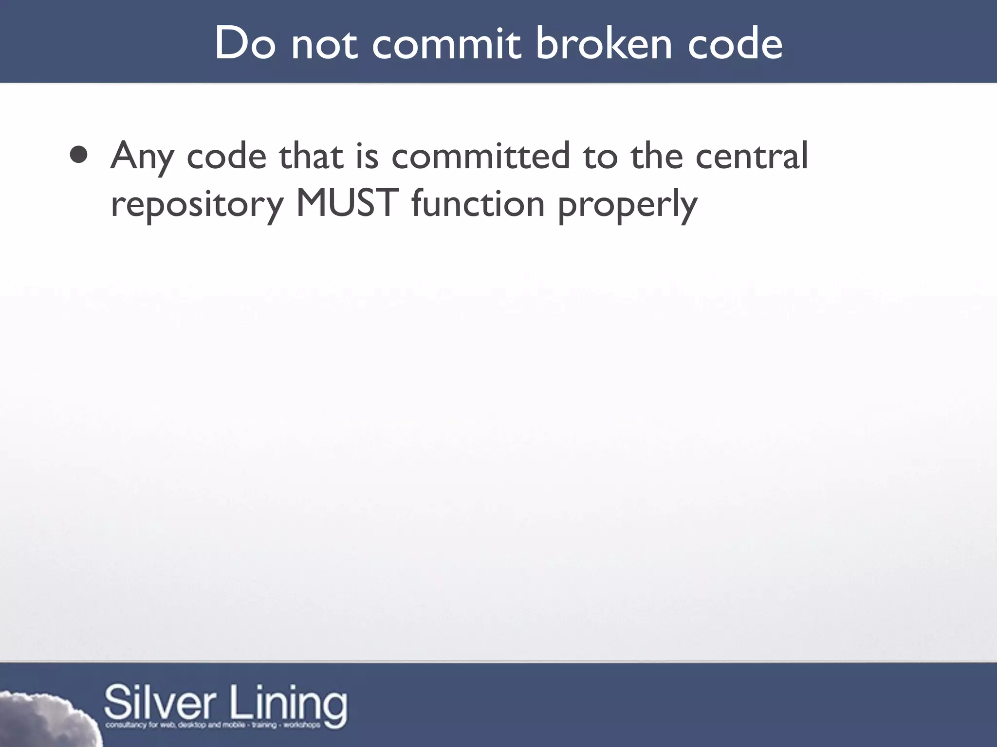 Do not commit broken code

• Any code that is committed to the central
  repository MUST function properly
 
