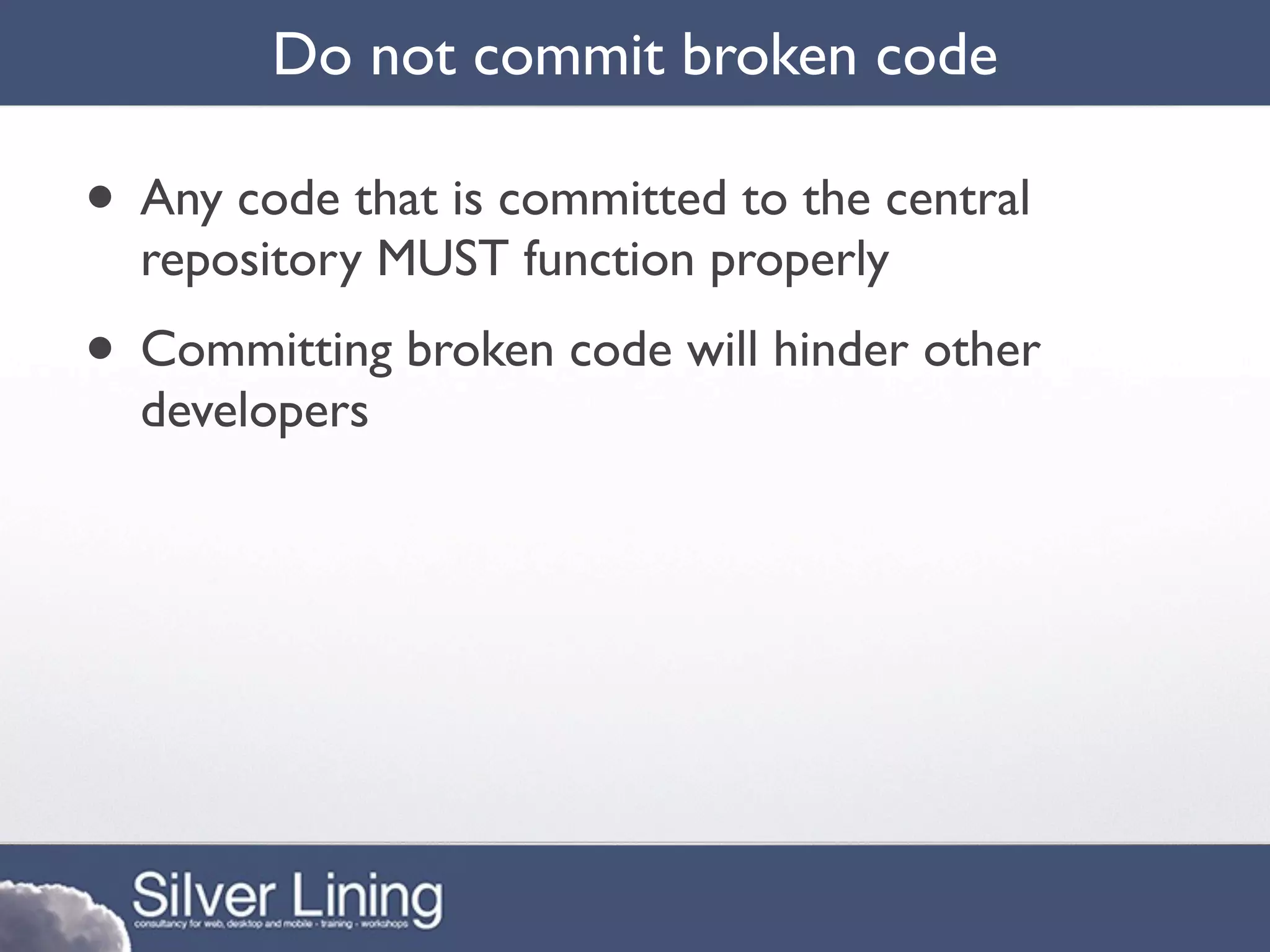 Do not commit broken code

• Any code that is committed to the central
  repository MUST function properly
• Committing broken code will hinder other
  developers
 