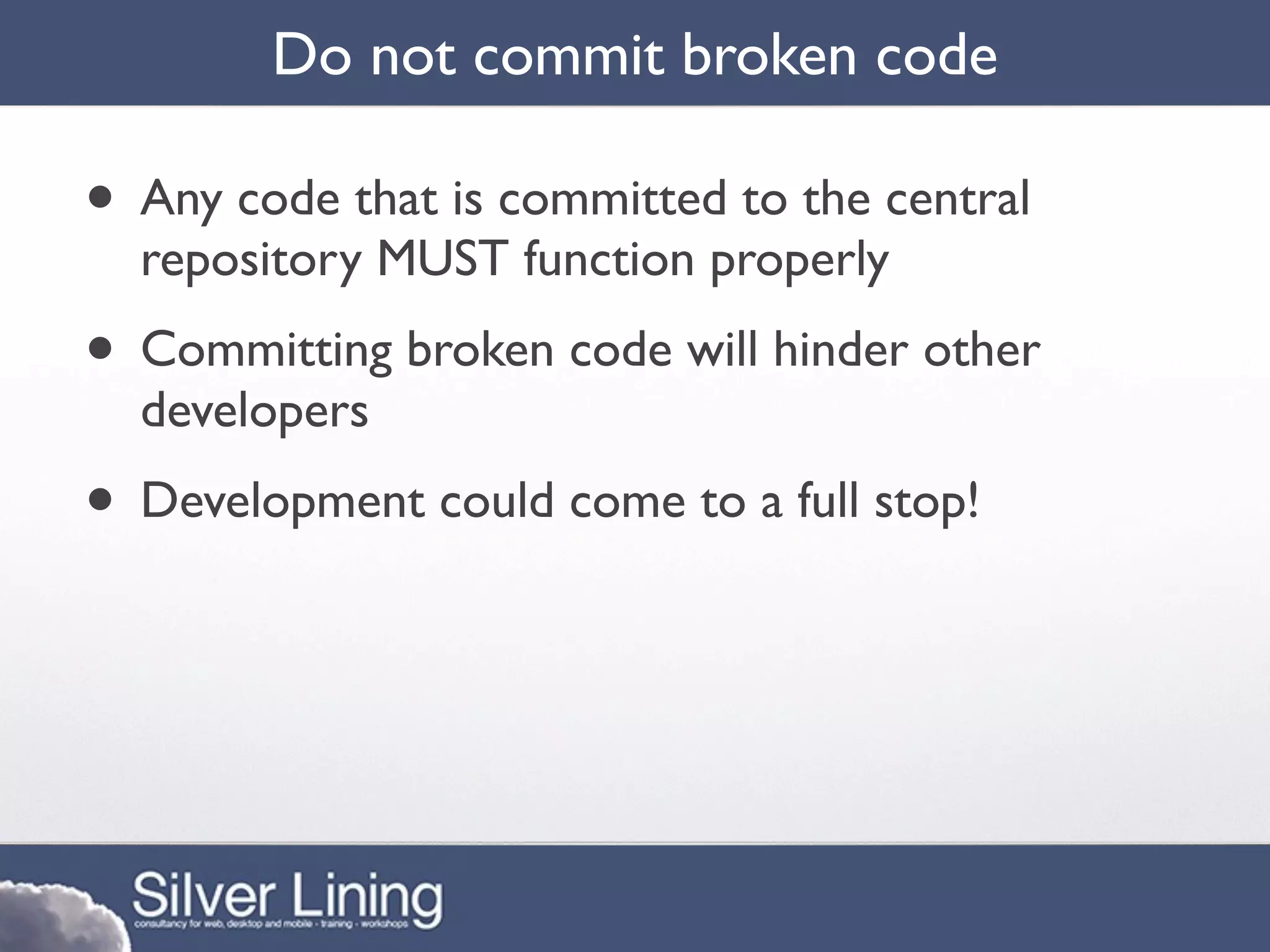Do not commit broken code

• Any code that is committed to the central
  repository MUST function properly
• Committing broken code will hinder other
  developers
• Development could come to a full stop!
 