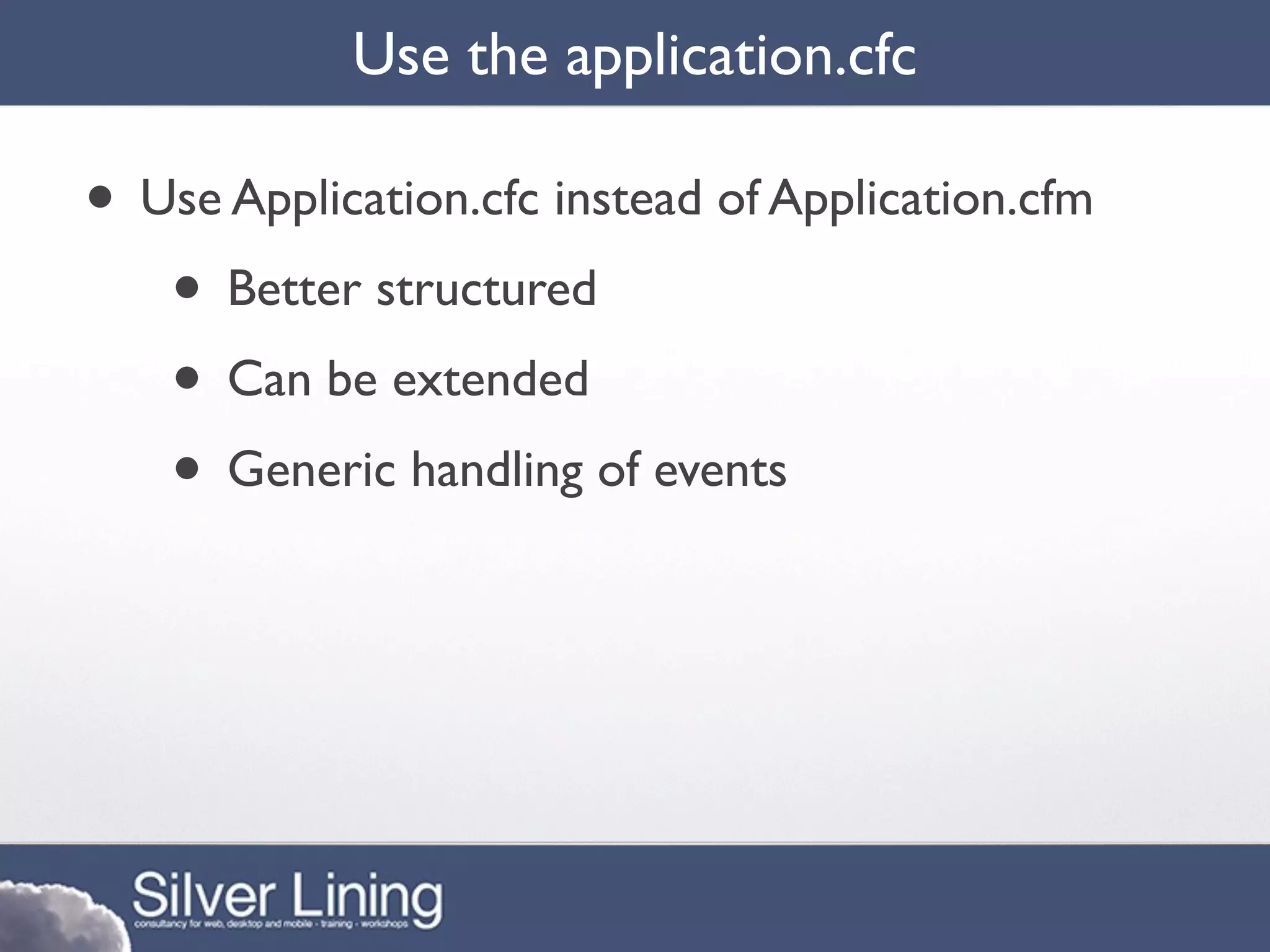 Use the application.cfc

• Use Application.cfc instead of Application.cfm
   • Better structured
   • Can be extended
   • Generic handling of events
 