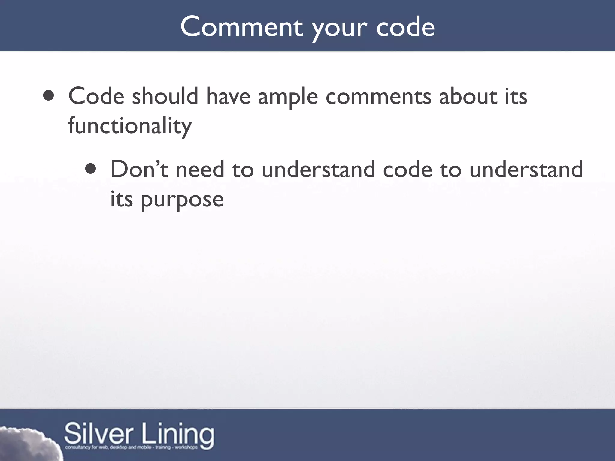 Comment your code

• Code should have ample comments about its
  functionality
   • Don’t need to understand code to understand
      its purpose
 