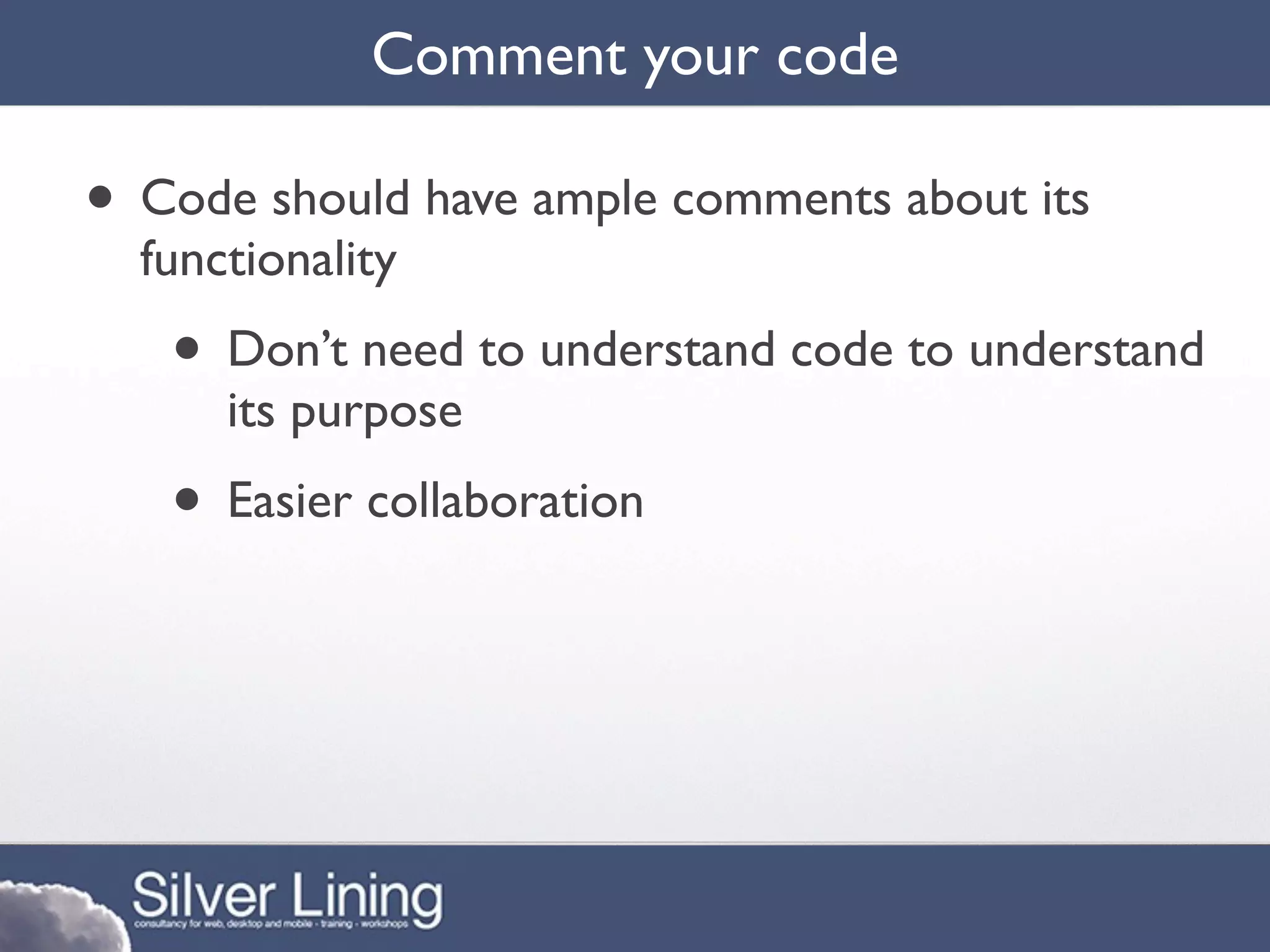 Comment your code

• Code should have ample comments about its
  functionality
   • Don’t need to understand code to understand
      its purpose
   • Easier collaboration
 