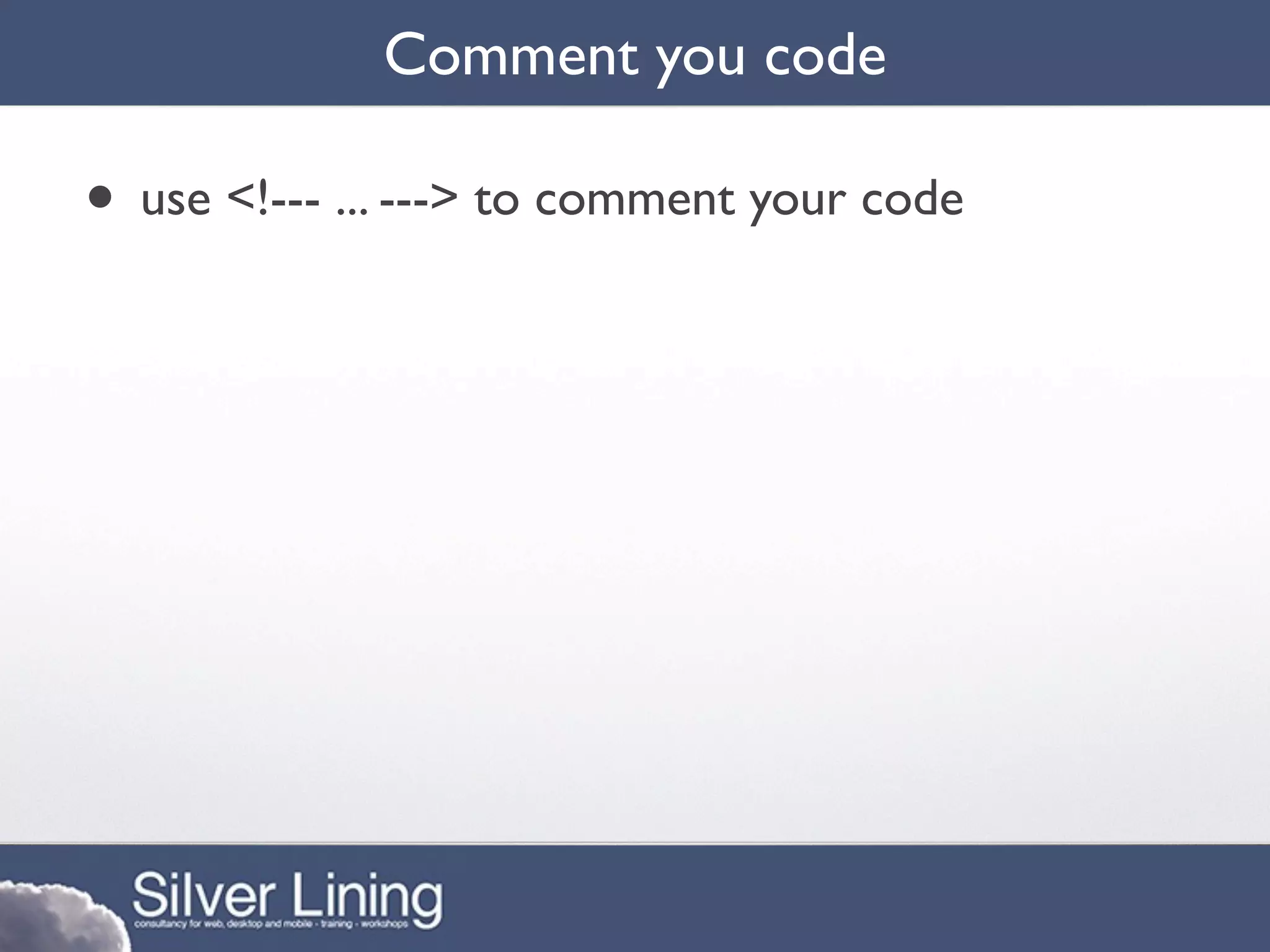Comment you code

• use <!--- ... ---> to comment your code
 