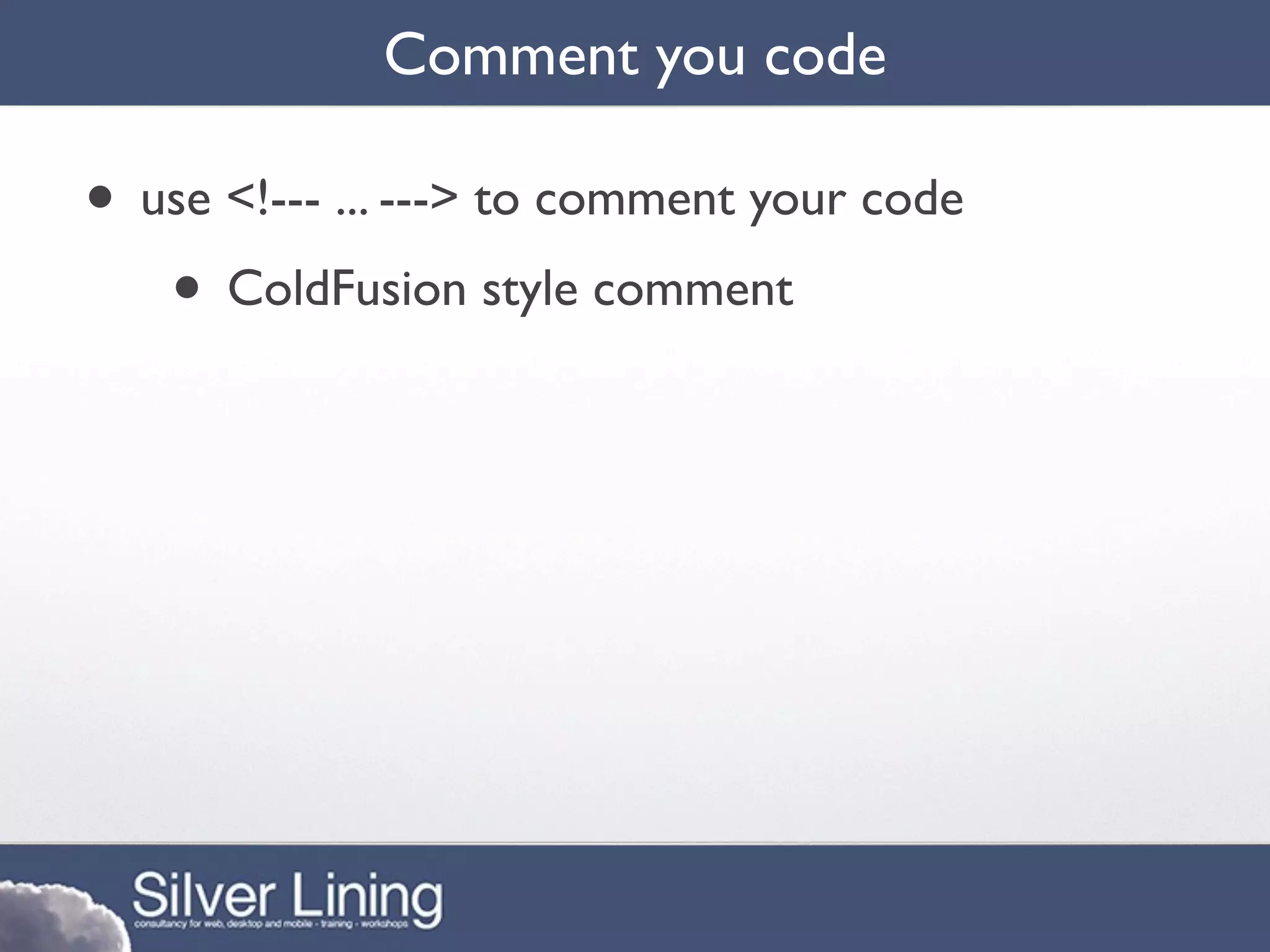 Comment you code

• use <!--- ... ---> to comment your code
   • ColdFusion style comment
 