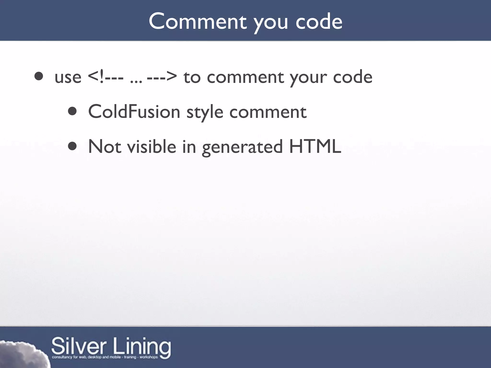 Comment you code

• use <!--- ... ---> to comment your code
   • ColdFusion style comment
   • Not visible in generated HTML
 