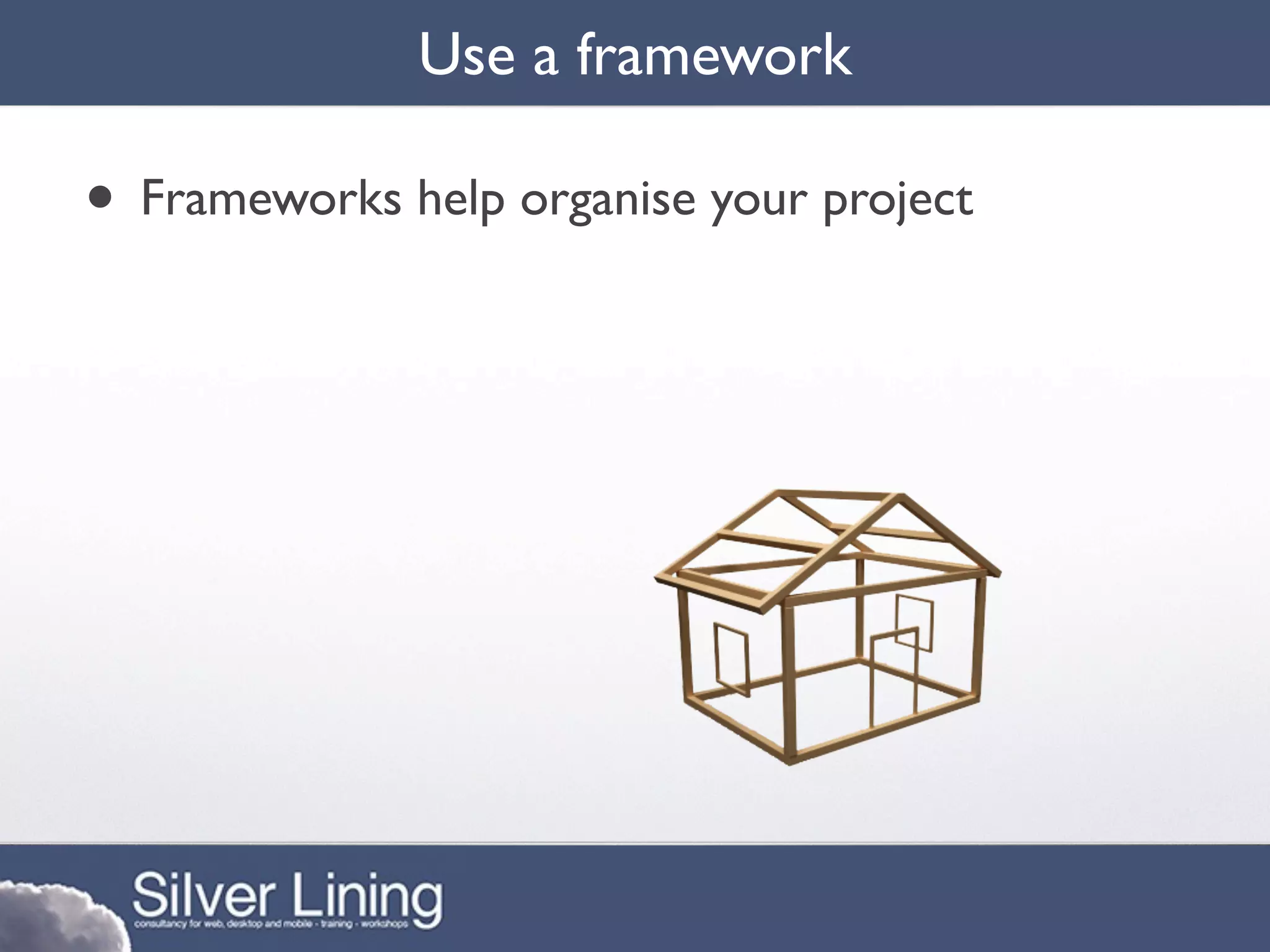 Use a framework

• Frameworks help organise your project
 